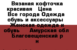 Вязаная кофточка красивая › Цена ­ 400 - Все города Одежда, обувь и аксессуары » Женская одежда и обувь   . Амурская обл.,Благовещенский р-н